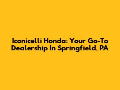Iconicelli Honda: Your Go-To Dealership In Springfield, PA