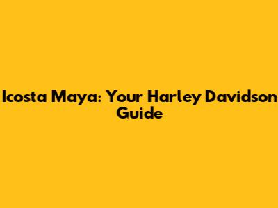 Icosta Maya: Your Harley Davidson Guide