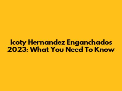 Icoty Hernandez Enganchados 2023: What You Need To Know