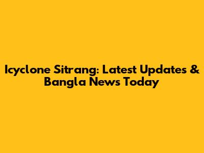 Icyclone Sitrang: Latest Updates & Bangla News Today