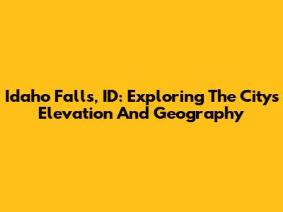 Idaho Falls, ID: Exploring The City's Elevation And Geography