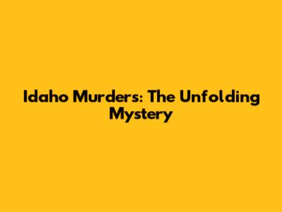 Idaho Murders: The Unfolding Mystery