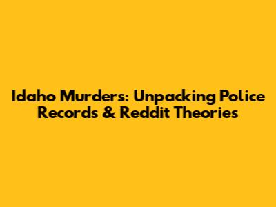 Idaho Murders: Unpacking Police Records & Reddit Theories