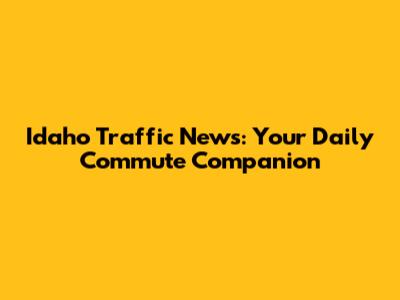 Idaho Traffic News: Your Daily Commute Companion