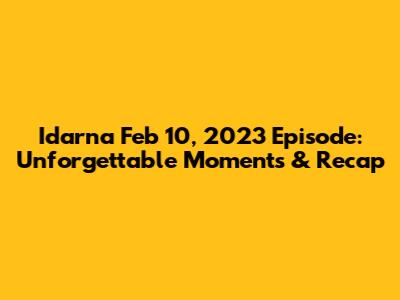 Idarna Feb 10, 2023 Episode: Unforgettable Moments & Recap