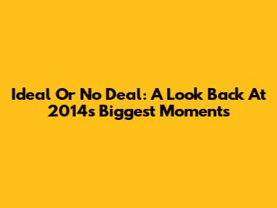 Ideal Or No Deal: A Look Back At 2014's Biggest Moments