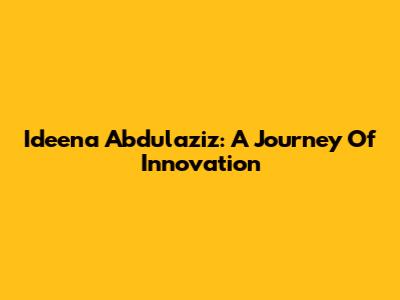 Ideena Abdulaziz: A Journey Of Innovation