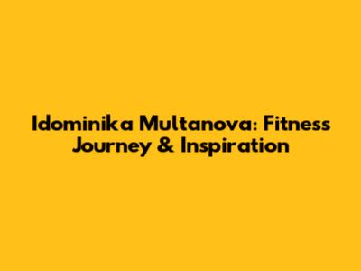 Idominika Multanova: Fitness Journey & Inspiration