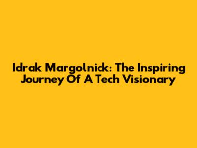 Idrak Margolnick: The Inspiring Journey Of A Tech Visionary