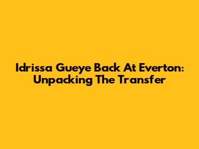 Idrissa Gueye Back At Everton: Unpacking The Transfer