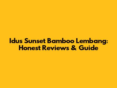 Idus Sunset Bamboo Lembang: Honest Reviews & Guide