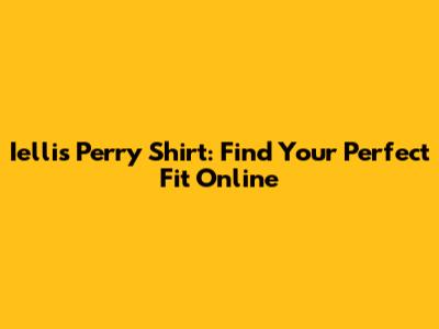 Iellis Perry Shirt: Find Your Perfect Fit Online