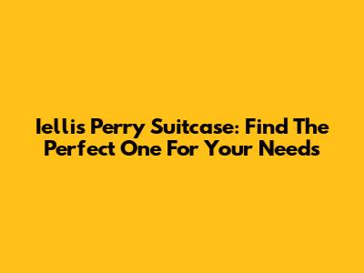 Iellis Perry Suitcase: Find The Perfect One For Your Needs