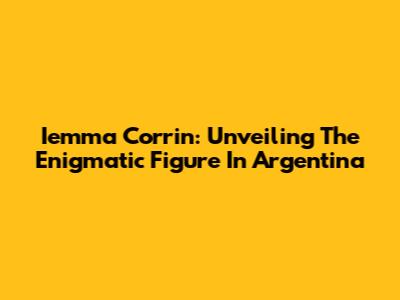 Iemma Corrin: Unveiling The Enigmatic Figure In Argentina