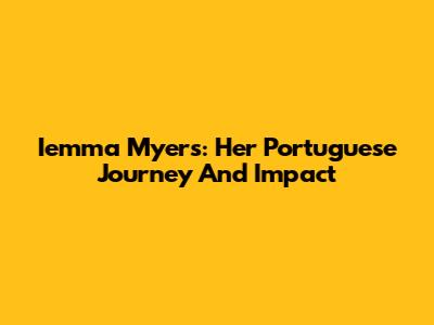 Iemma Myers: Her Portuguese Journey And Impact
