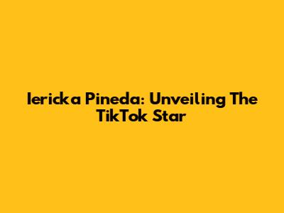 Iericka Pineda: Unveiling The TikTok Star