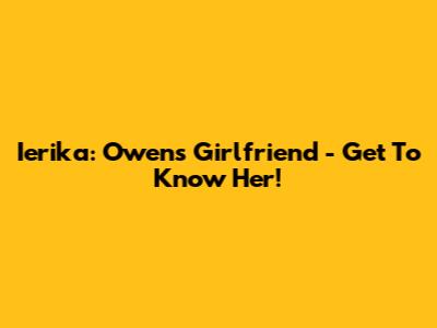 Ierika: Owen's Girlfriend - Get To Know Her!