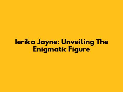 Ierika Jayne: Unveiling The Enigmatic Figure