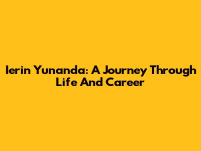 Ierin Yunanda: A Journey Through Life And Career