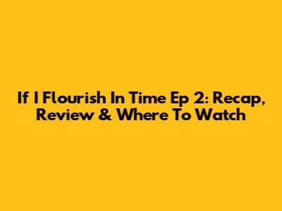 If I Flourish In Time Ep 2: Recap, Review & Where To Watch