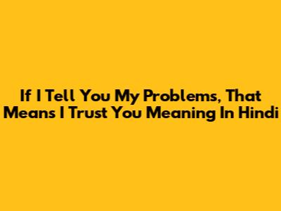 If I Tell You My Problems, That Means I Trust You Meaning In Hindi