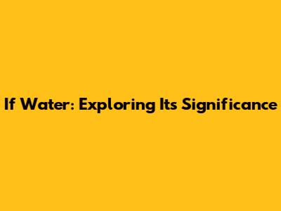 If Water: Exploring Its Significance