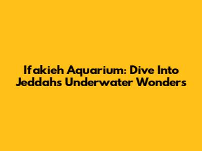 Ifakieh Aquarium: Dive Into Jeddah's Underwater Wonders