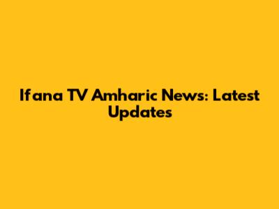 Ifana TV Amharic News: Latest Updates
