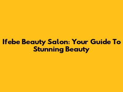 Ifebe Beauty Salon: Your Guide To Stunning Beauty