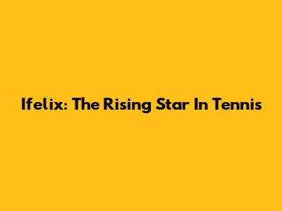 Ifelix: The Rising Star In Tennis