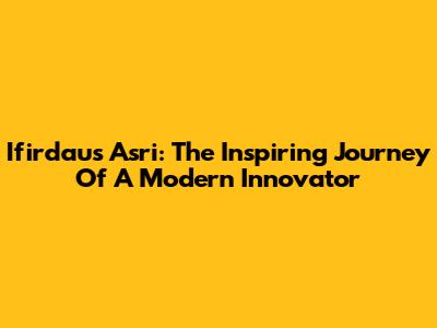 Ifirdaus Asri: The Inspiring Journey Of A Modern Innovator