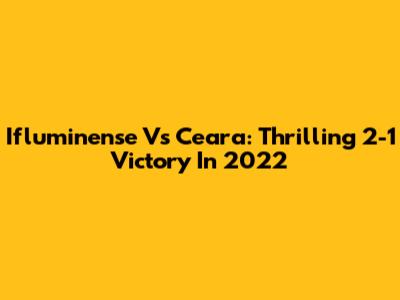 Ifluminense Vs Ceara: Thrilling 2-1 Victory In 2022
