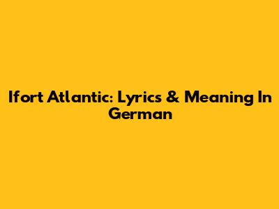 Ifort Atlantic: Lyrics & Meaning In German