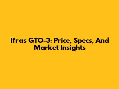 Ifra's GTO-3: Price, Specs, And Market Insights