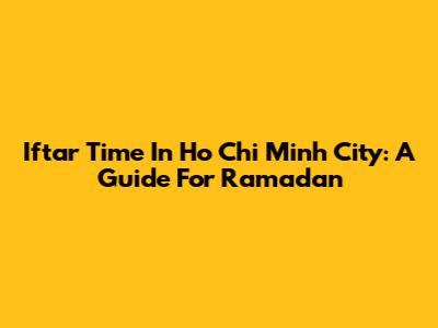 Iftar Time In Ho Chi Minh City: A Guide For Ramadan