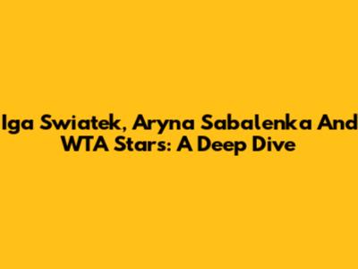 Iga Swiatek, Aryna Sabalenka And WTA Stars: A Deep Dive
