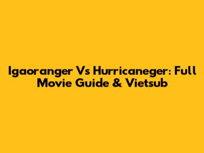 Igaoranger Vs Hurricaneger: Full Movie Guide & Vietsub