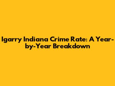 Igarry Indiana Crime Rate: A Year-by-Year Breakdown