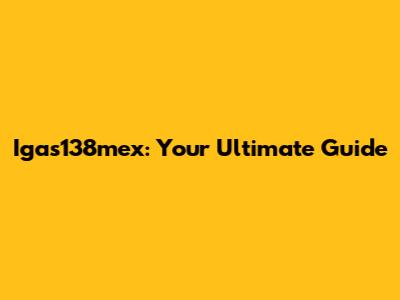 Igas138mex: Your Ultimate Guide