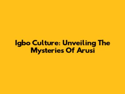 Igbo Culture: Unveiling The Mysteries Of Arusi