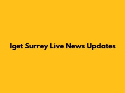 Iget Surrey Live News Updates