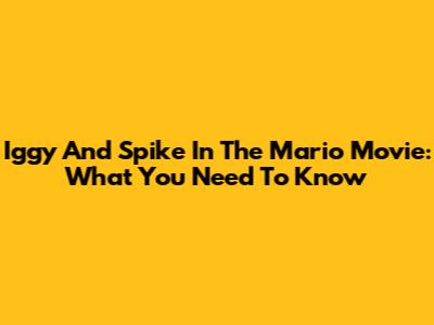 Iggy And Spike In The Mario Movie: What You Need To Know
