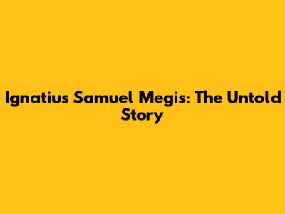 Ignatius Samuel Megis: The Untold Story