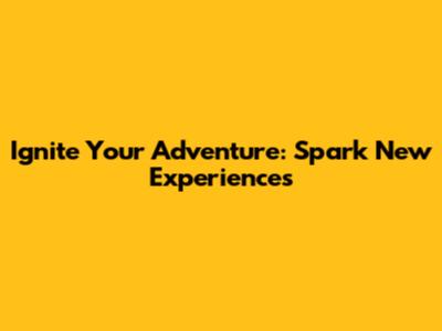 Ignite Your Adventure: Spark New Experiences