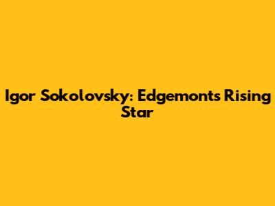 Igor Sokolovsky: Edgemont's Rising Star