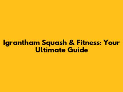 Igrantham Squash & Fitness: Your Ultimate Guide