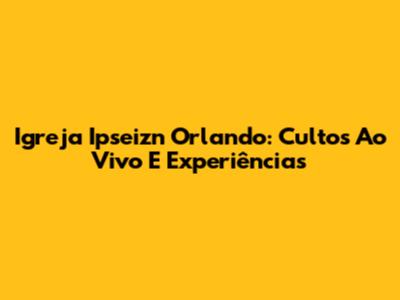 Igreja Ipseizn Orlando: Cultos Ao Vivo E Experiências