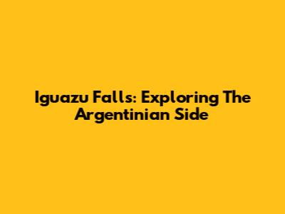 Iguazu Falls: Exploring The Argentinian Side