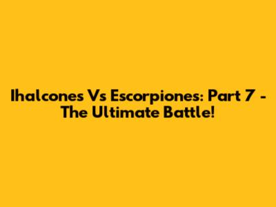 Ihalcones Vs Escorpiones: Part 7 - The Ultimate Battle!