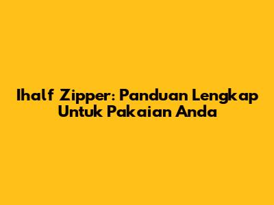 Ihalf Zipper: Panduan Lengkap Untuk Pakaian Anda
